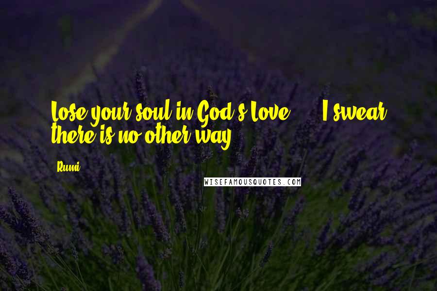 Rumi Quotes: Lose your soul in God's Love ... I swear there is no other way !