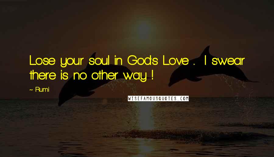 Rumi Quotes: Lose your soul in God's Love ... I swear there is no other way !