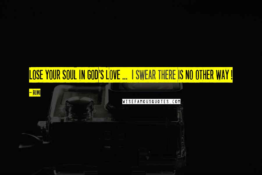Rumi Quotes: Lose your soul in God's Love ... I swear there is no other way !