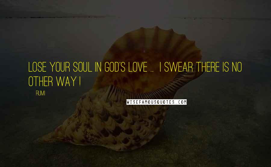 Rumi Quotes: Lose your soul in God's Love ... I swear there is no other way !