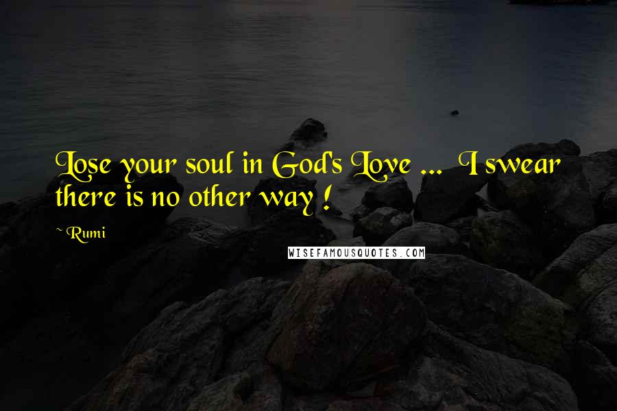 Rumi Quotes: Lose your soul in God's Love ... I swear there is no other way !