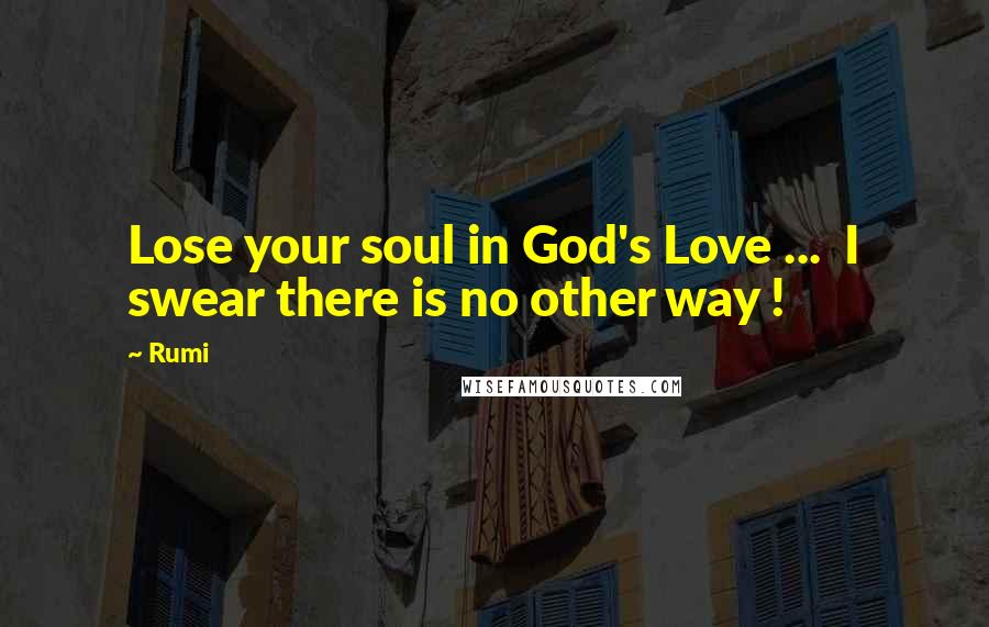 Rumi Quotes: Lose your soul in God's Love ... I swear there is no other way !