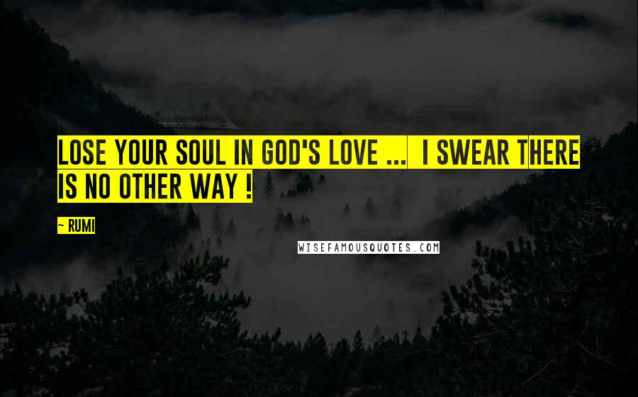 Rumi Quotes: Lose your soul in God's Love ... I swear there is no other way !