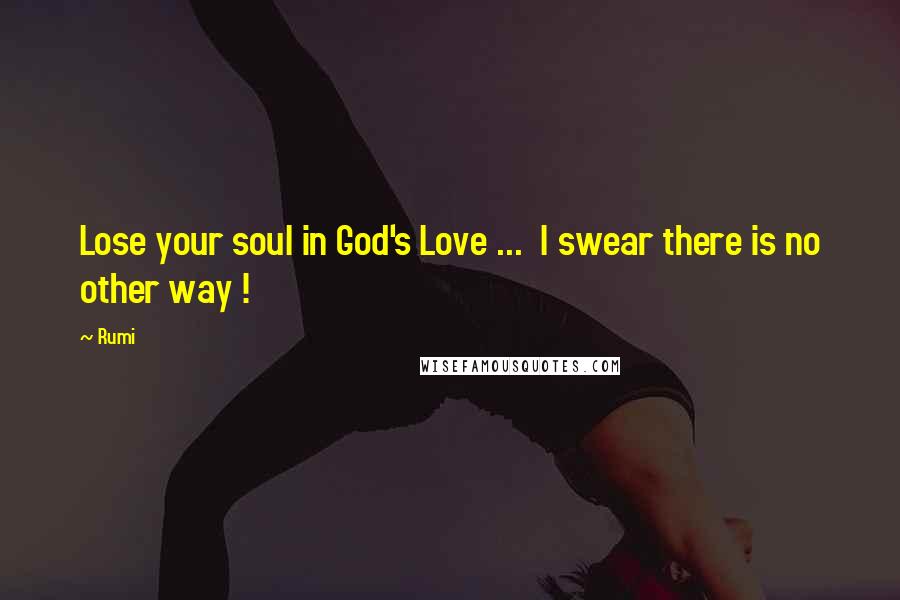 Rumi Quotes: Lose your soul in God's Love ... I swear there is no other way !
