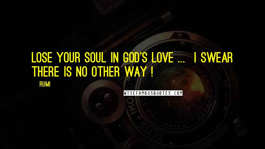 Rumi Quotes: Lose your soul in God's Love ... I swear there is no other way !