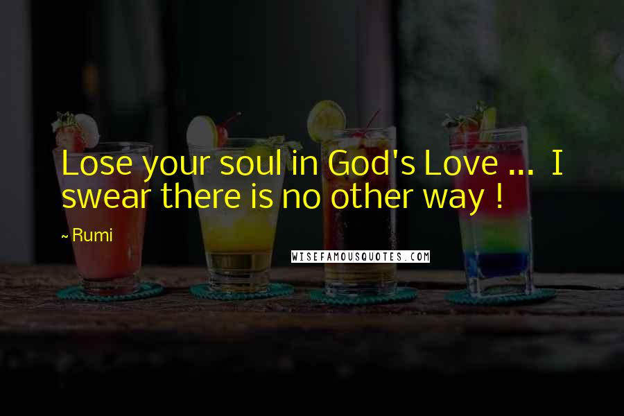 Rumi Quotes: Lose your soul in God's Love ... I swear there is no other way !
