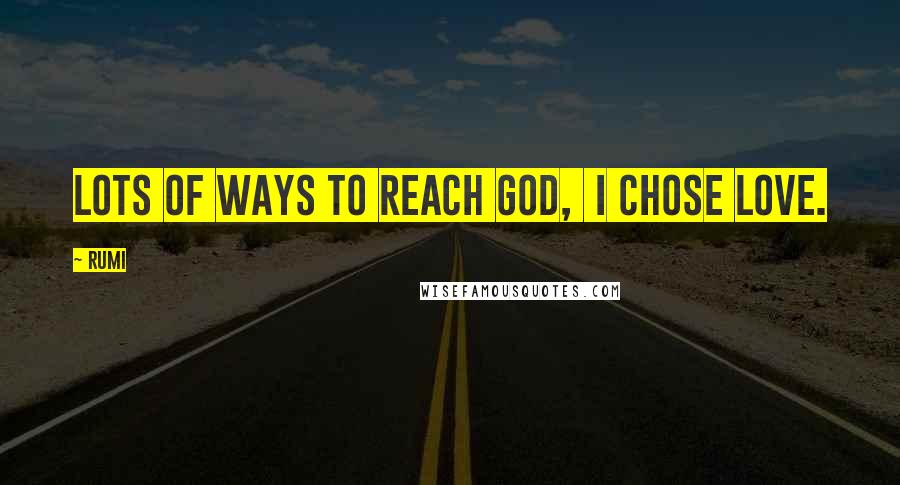 Rumi Quotes: Lots of ways to reach God,  I chose love.