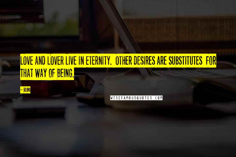 Rumi Quotes: LOVE and LOVER live in Eternity.  Other desires are substitutes  for that way of being.