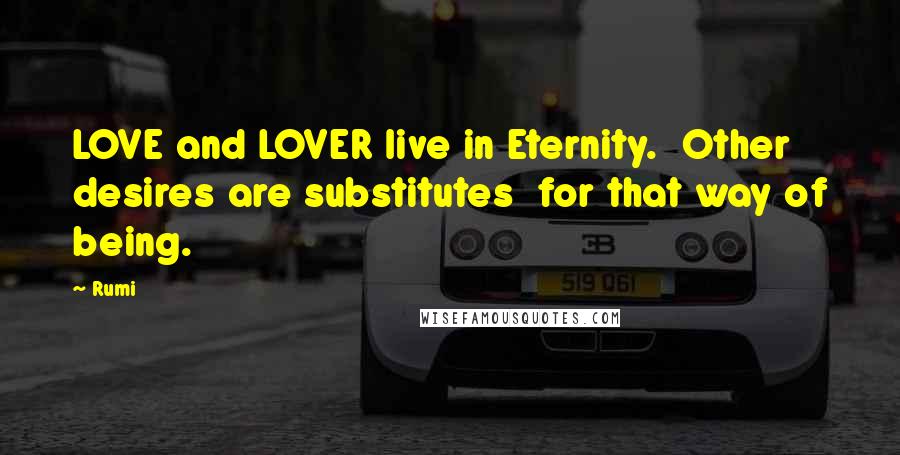 Rumi Quotes: LOVE and LOVER live in Eternity.  Other desires are substitutes  for that way of being.