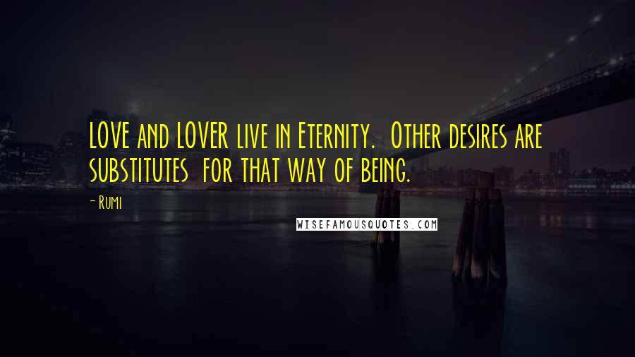 Rumi Quotes: LOVE and LOVER live in Eternity.  Other desires are substitutes  for that way of being.