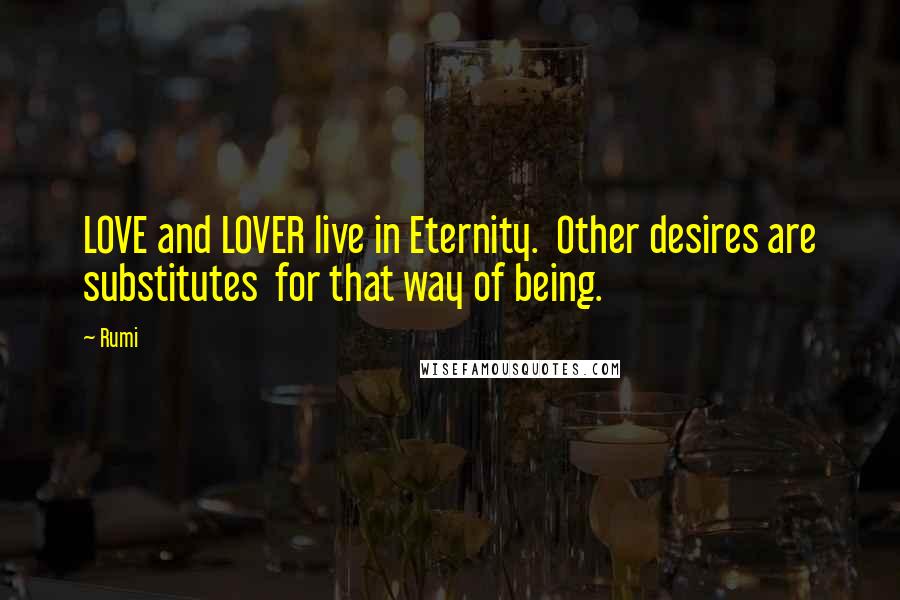 Rumi Quotes: LOVE and LOVER live in Eternity.  Other desires are substitutes  for that way of being.