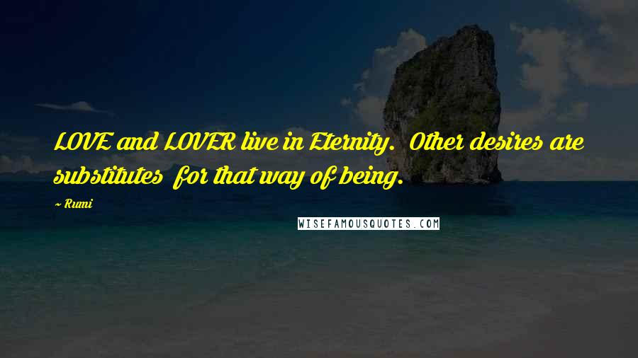 Rumi Quotes: LOVE and LOVER live in Eternity.  Other desires are substitutes  for that way of being.