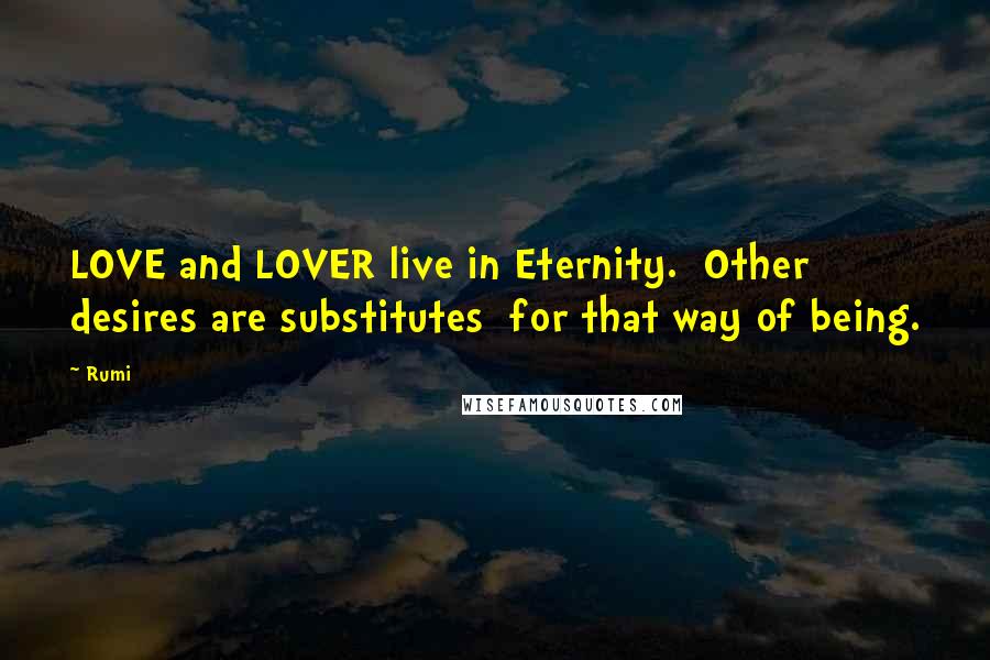 Rumi Quotes: LOVE and LOVER live in Eternity.  Other desires are substitutes  for that way of being.