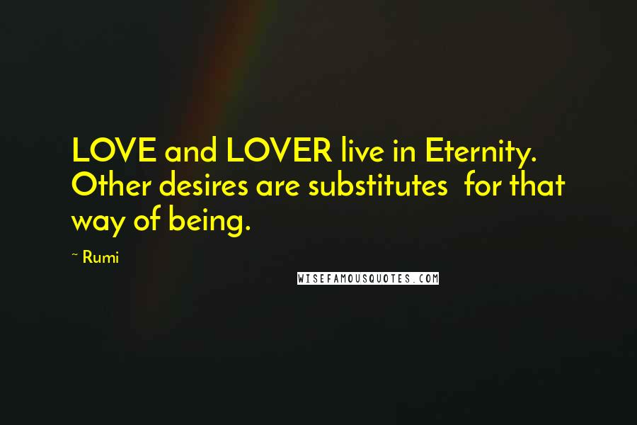 Rumi Quotes: LOVE and LOVER live in Eternity.  Other desires are substitutes  for that way of being.