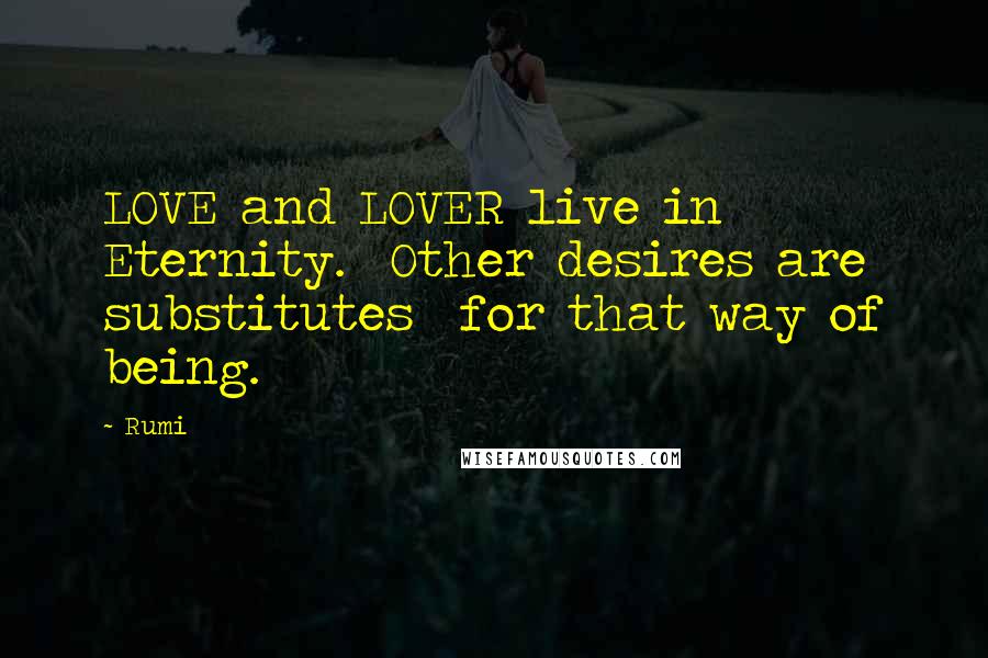 Rumi Quotes: LOVE and LOVER live in Eternity.  Other desires are substitutes  for that way of being.