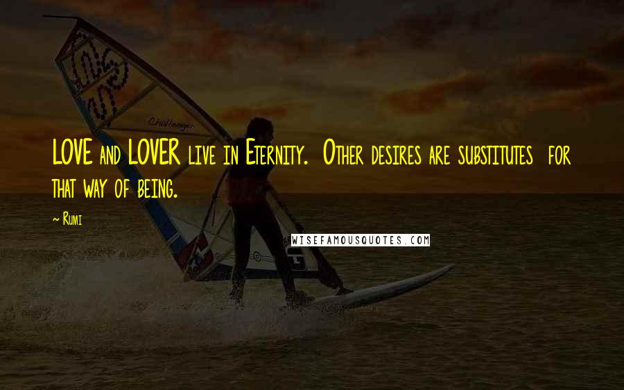 Rumi Quotes: LOVE and LOVER live in Eternity.  Other desires are substitutes  for that way of being.