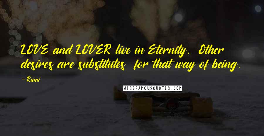 Rumi Quotes: LOVE and LOVER live in Eternity.  Other desires are substitutes  for that way of being.