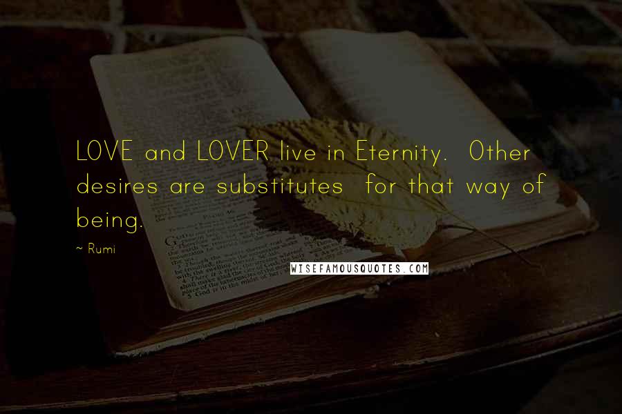 Rumi Quotes: LOVE and LOVER live in Eternity.  Other desires are substitutes  for that way of being.