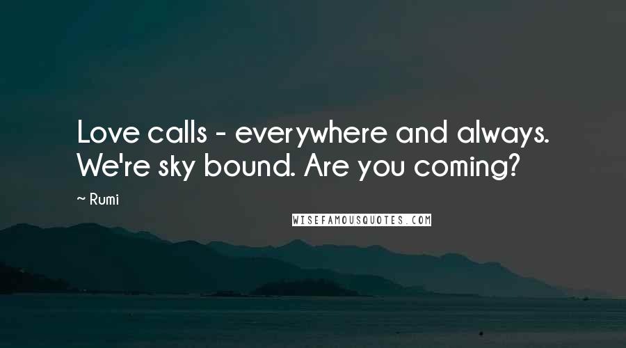 Rumi Quotes: Love calls - everywhere and always. We're sky bound. Are you coming?