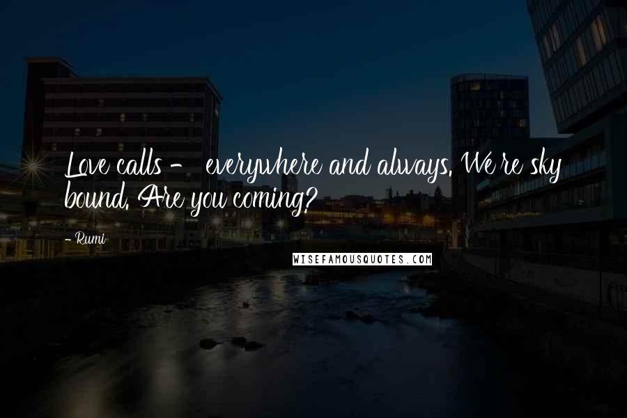 Rumi Quotes: Love calls - everywhere and always. We're sky bound. Are you coming?