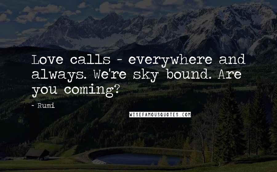 Rumi Quotes: Love calls - everywhere and always. We're sky bound. Are you coming?