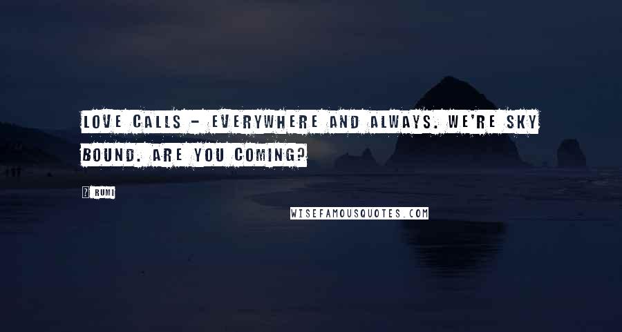 Rumi Quotes: Love calls - everywhere and always. We're sky bound. Are you coming?