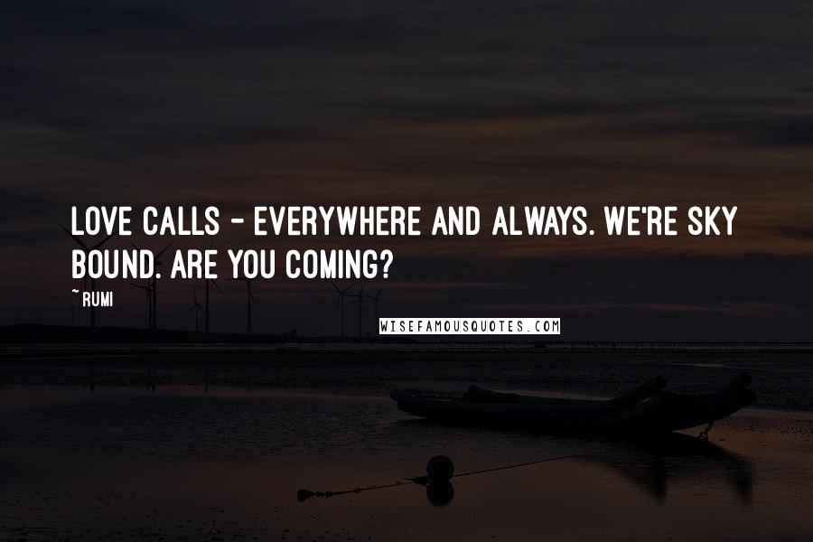 Rumi Quotes: Love calls - everywhere and always. We're sky bound. Are you coming?