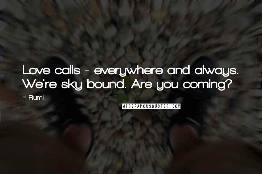 Rumi Quotes: Love calls - everywhere and always. We're sky bound. Are you coming?