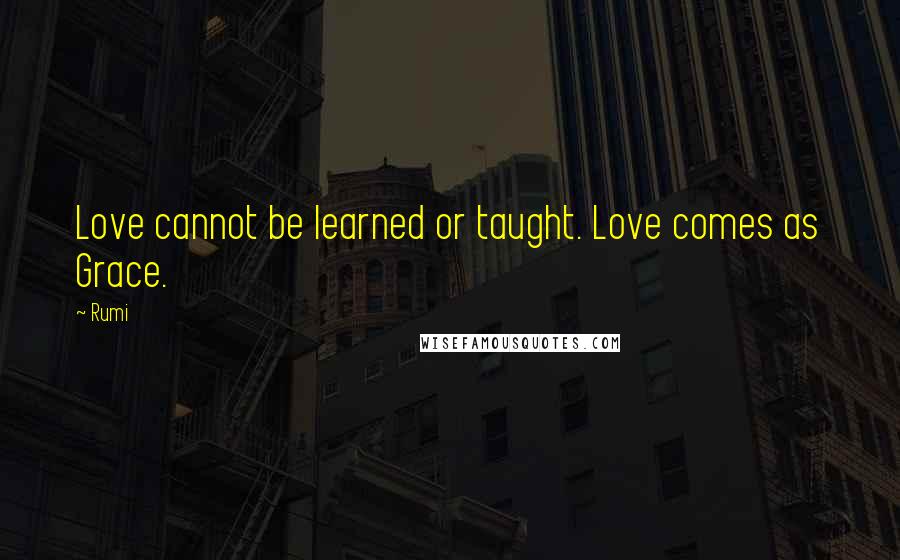 Rumi Quotes: Love cannot be learned or taught. Love comes as Grace.