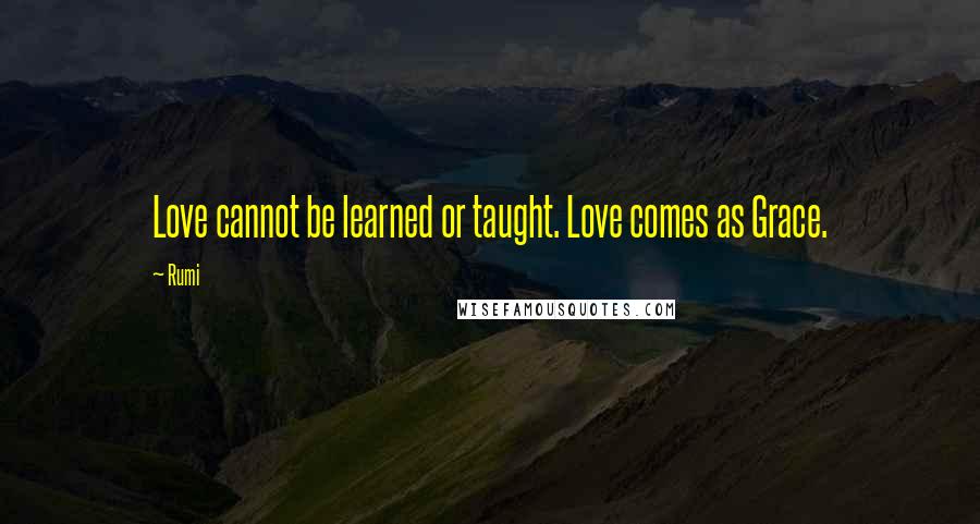 Rumi Quotes: Love cannot be learned or taught. Love comes as Grace.