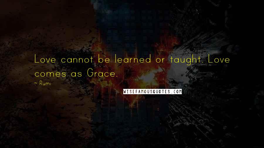 Rumi Quotes: Love cannot be learned or taught. Love comes as Grace.