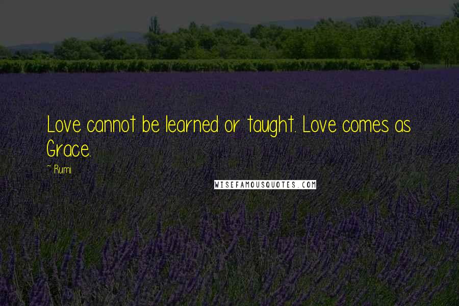 Rumi Quotes: Love cannot be learned or taught. Love comes as Grace.