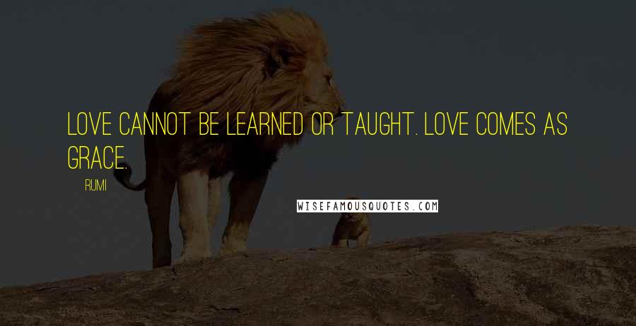 Rumi Quotes: Love cannot be learned or taught. Love comes as Grace.