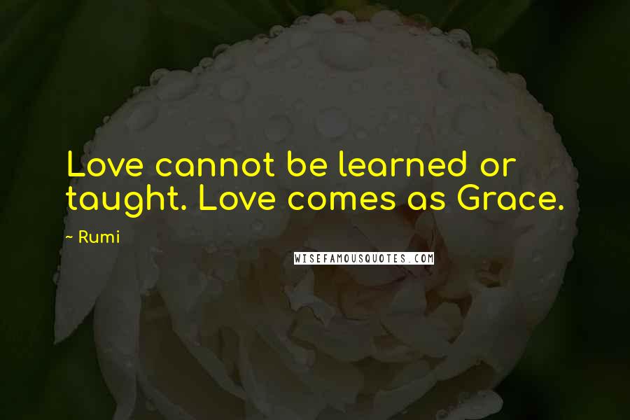 Rumi Quotes: Love cannot be learned or taught. Love comes as Grace.