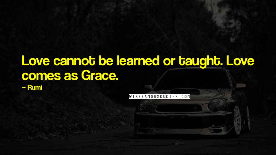 Rumi Quotes: Love cannot be learned or taught. Love comes as Grace.