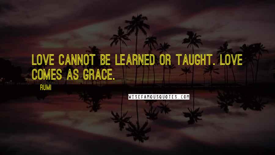 Rumi Quotes: Love cannot be learned or taught. Love comes as Grace.