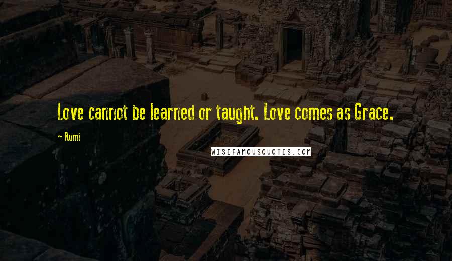 Rumi Quotes: Love cannot be learned or taught. Love comes as Grace.