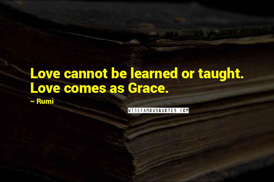 Rumi Quotes: Love cannot be learned or taught. Love comes as Grace.