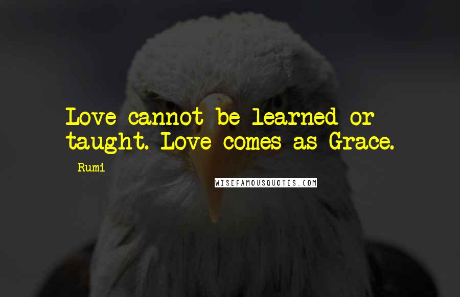 Rumi Quotes: Love cannot be learned or taught. Love comes as Grace.