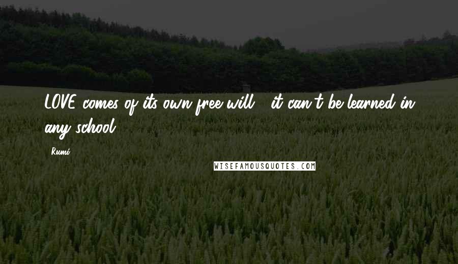 Rumi Quotes: LOVE comes of its own free will, it can't be learned in any school!