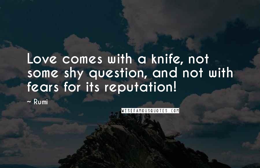 Rumi Quotes: Love comes with a knife, not some shy question, and not with fears for its reputation!