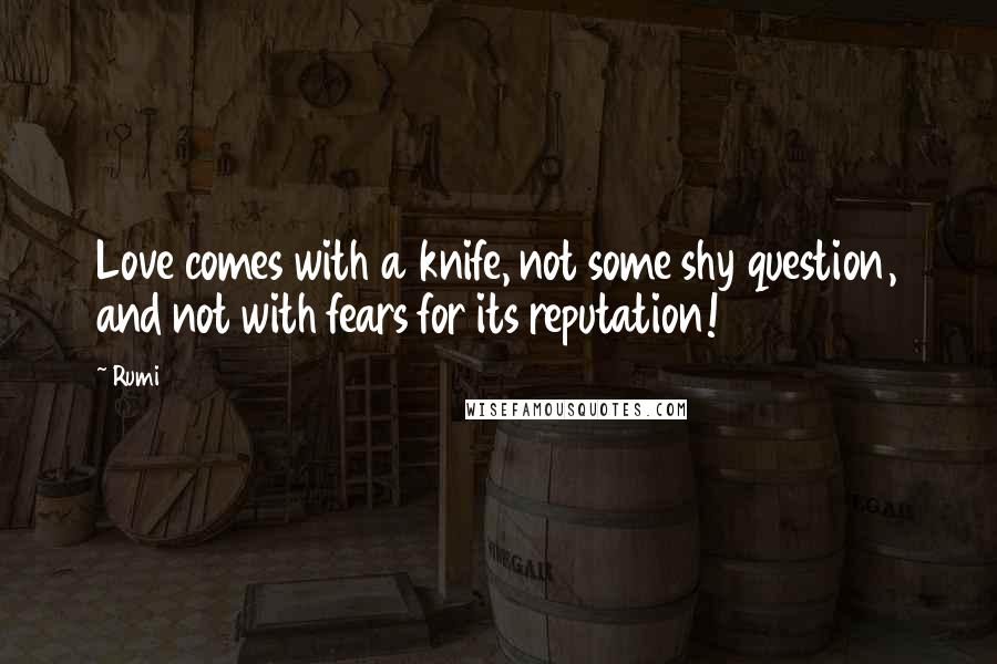 Rumi Quotes: Love comes with a knife, not some shy question, and not with fears for its reputation!