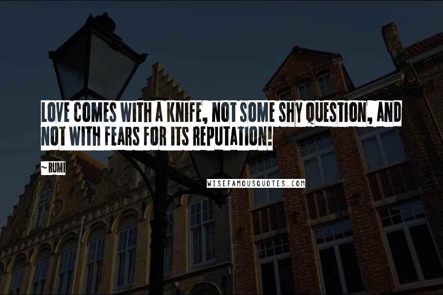 Rumi Quotes: Love comes with a knife, not some shy question, and not with fears for its reputation!