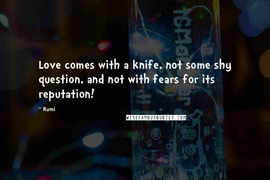 Rumi Quotes: Love comes with a knife, not some shy question, and not with fears for its reputation!