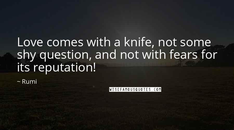 Rumi Quotes: Love comes with a knife, not some shy question, and not with fears for its reputation!