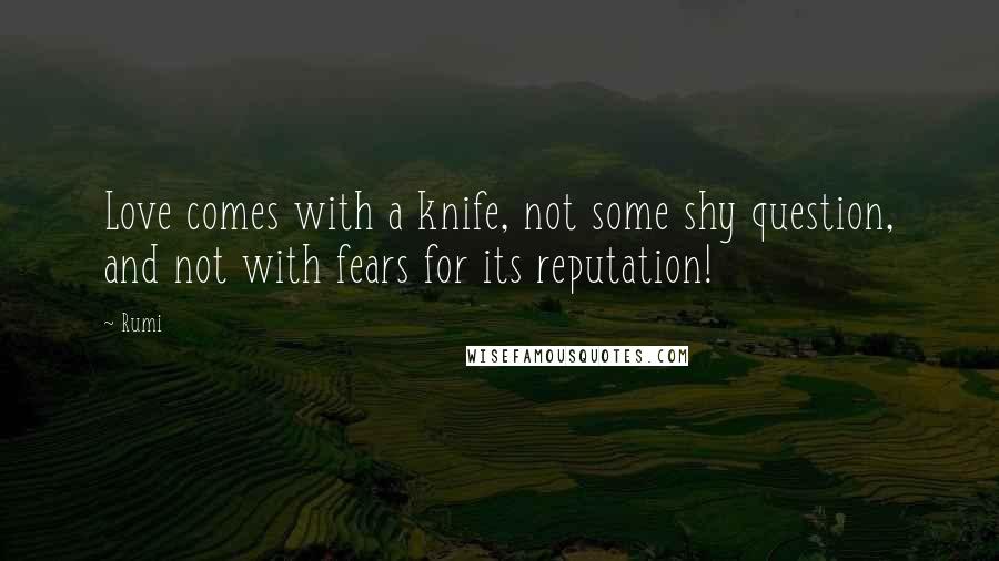 Rumi Quotes: Love comes with a knife, not some shy question, and not with fears for its reputation!