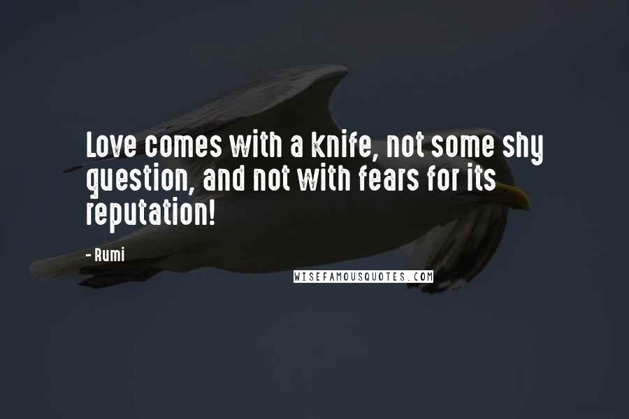 Rumi Quotes: Love comes with a knife, not some shy question, and not with fears for its reputation!