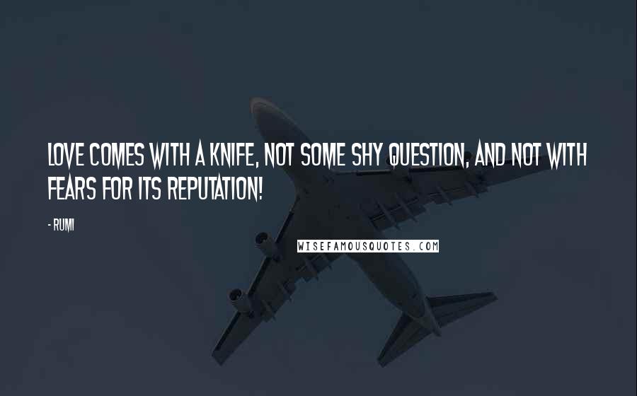 Rumi Quotes: Love comes with a knife, not some shy question, and not with fears for its reputation!