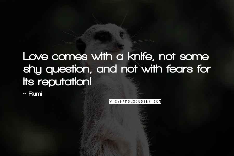 Rumi Quotes: Love comes with a knife, not some shy question, and not with fears for its reputation!