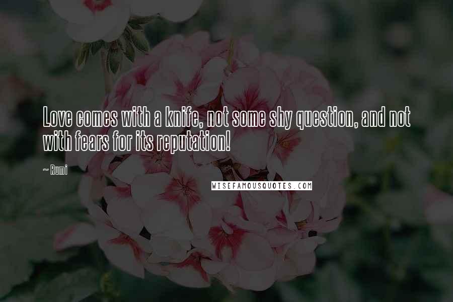 Rumi Quotes: Love comes with a knife, not some shy question, and not with fears for its reputation!